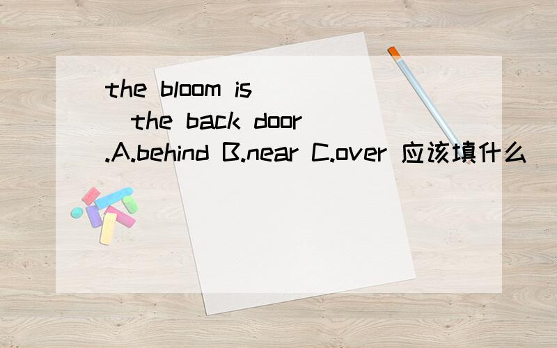 the bloom is( )the back door.A.behind B.near C.over 应该填什么
