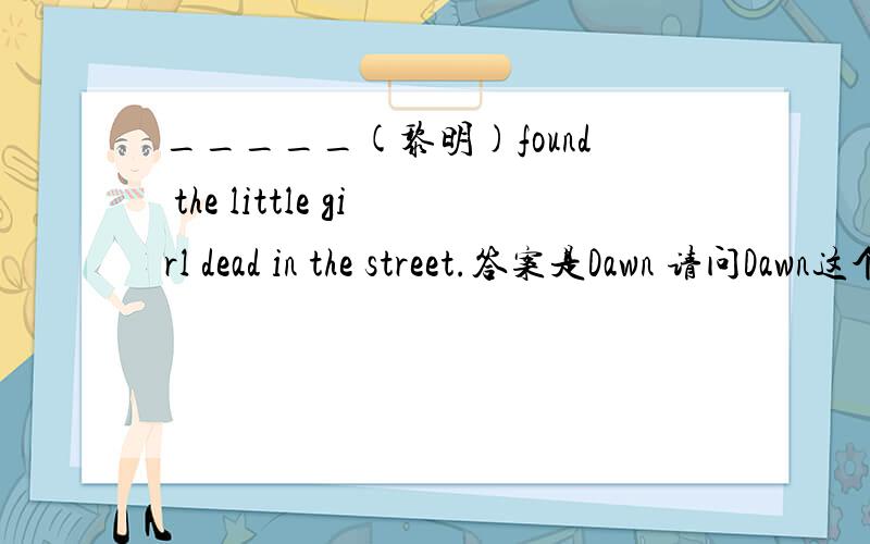 _____(黎明)found the little girl dead in the street.答案是Dawn 请问Dawn这个表时间的词怎么可以放在句首?
