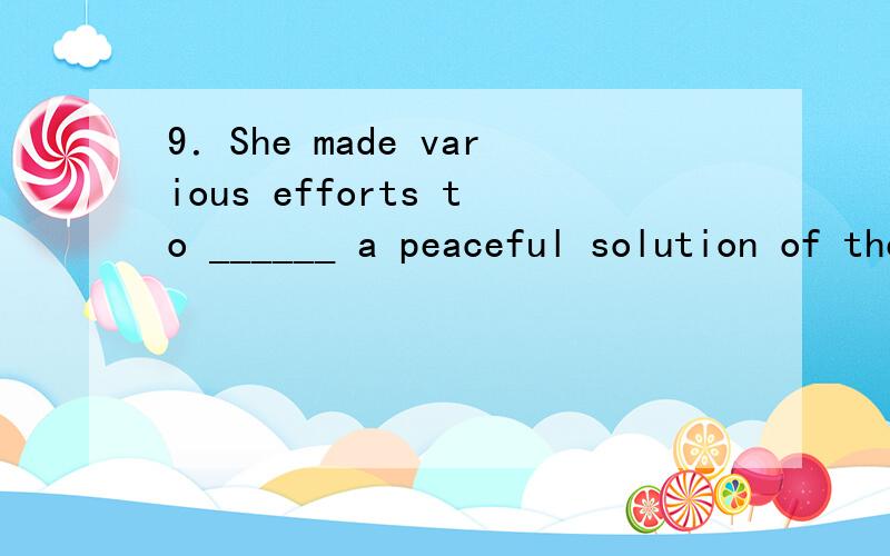 9．She made various efforts to ______ a peaceful solution of the problem．求解答A)bring down B)bring about C)bring in D)bring out