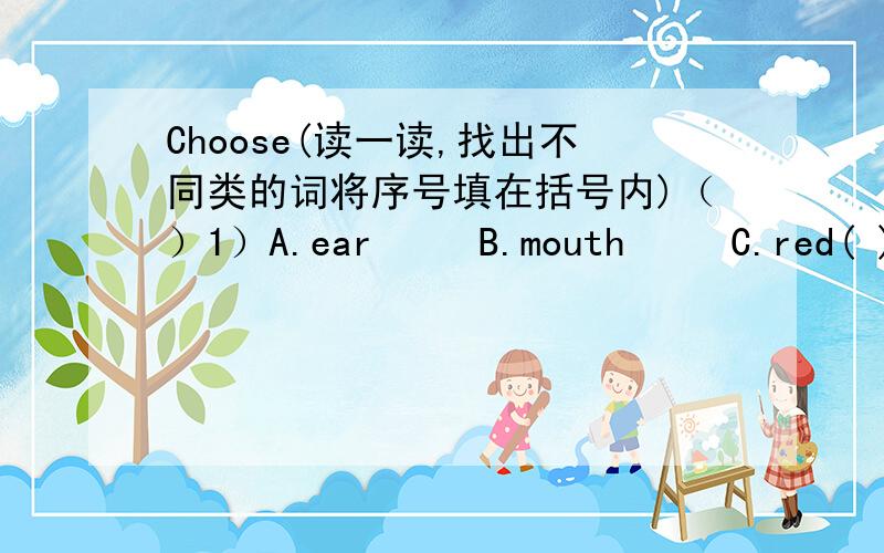 Choose(读一读,找出不同类的词将序号填在括号内)（）1）A.ear     B.mouth     C.red( )2)A.horse     B.Sam       C.Jack( )3)A.bag       B.tea       C.book( )4)A.rooster   B.pear      C.orange( )5)A.jeep      B.bike      C.cake( )6)A.m