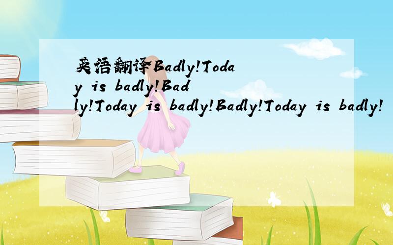 英语翻译Badly!Today is badly!Badly!Today is badly!Badly!Today is badly!