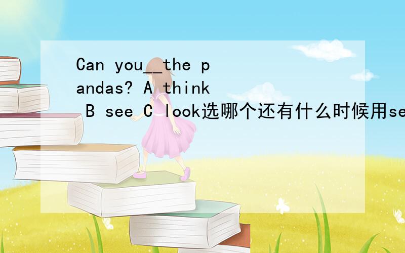 Can you__the pandas? A think B see C look选哪个还有什么时候用see 什么时候用look
