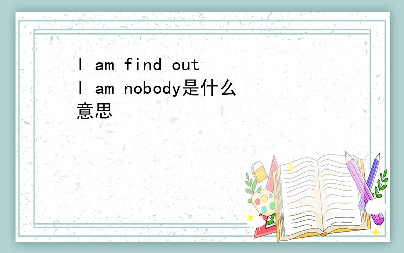 I am find out I am nobody是什么意思
