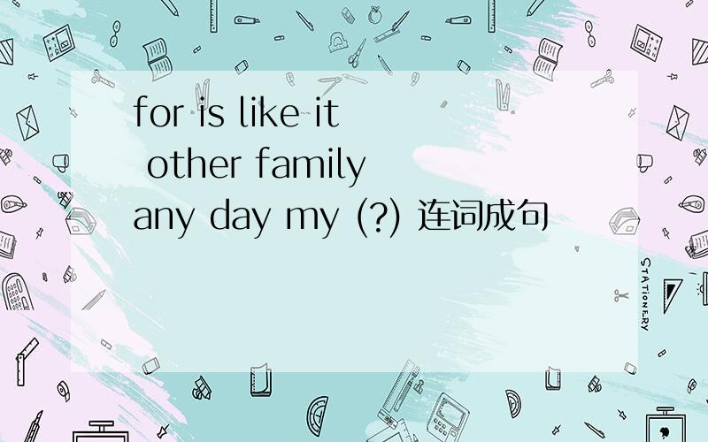 for is like it other family any day my (?) 连词成句