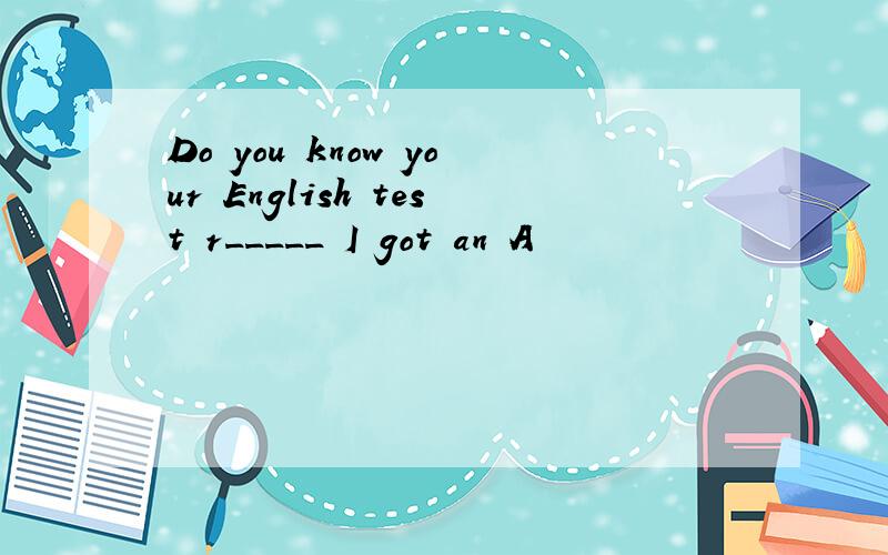 Do you know your English test r_____ I got an A