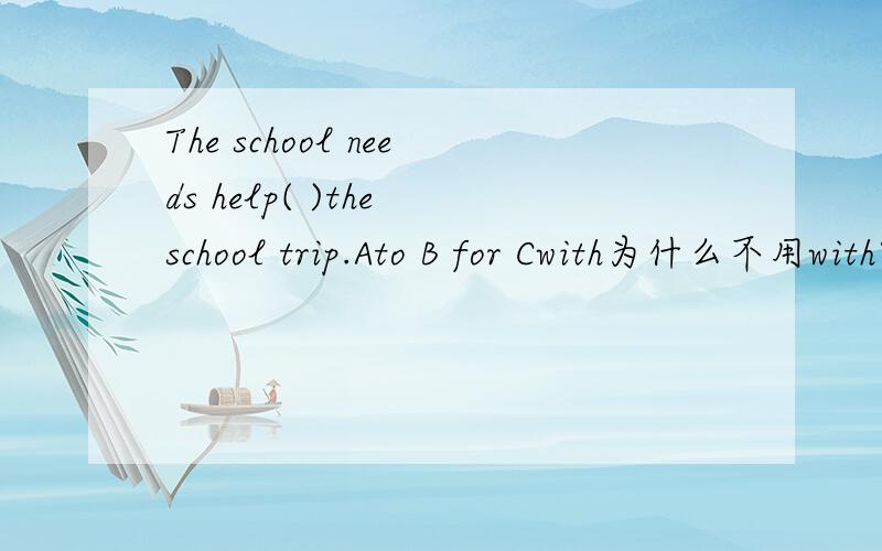 The school needs help( )the school trip.Ato B for Cwith为什么不用with?