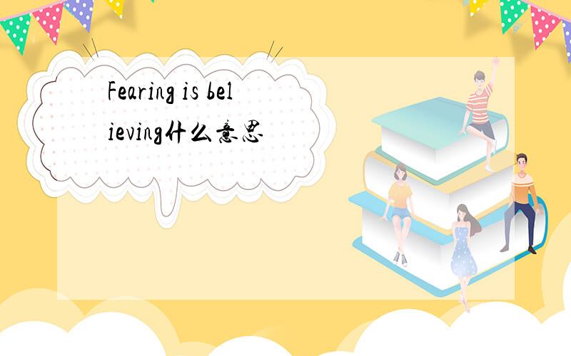 Fearing is believing什么意思