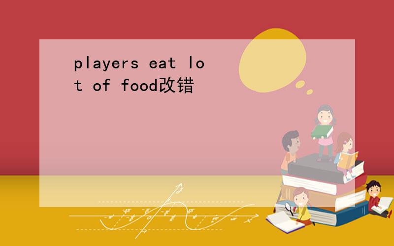 players eat lot of food改错