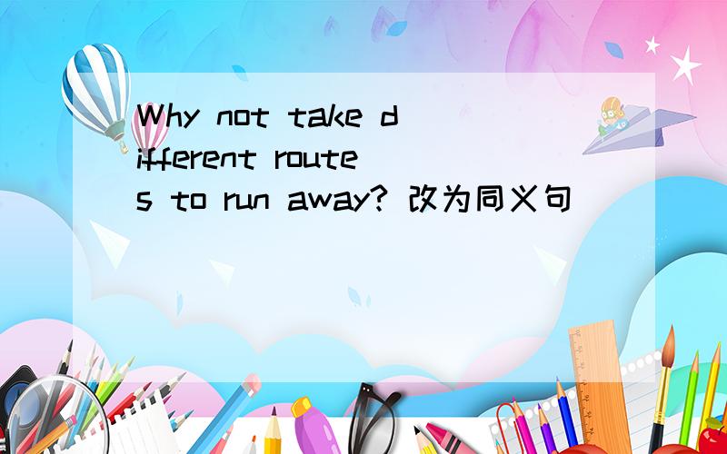 Why not take different routes to run away? 改为同义句 _____ _____ take different routes to run...Why not take different routes to run away ? 改为同义句 _____ _____ take different routes to run away?