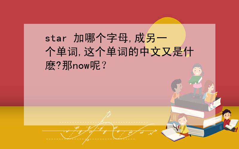 star 加哪个字母,成另一个单词,这个单词的中文又是什麽?那now呢？