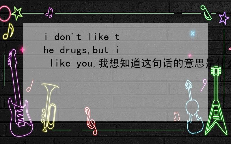 i don't like the drugs,but i like you,我想知道这句话的意思是什么