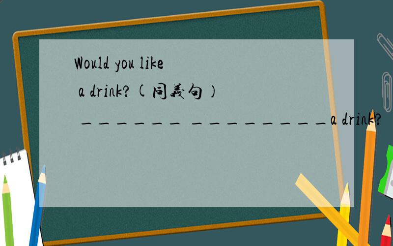 Would you like a drink?(同义句） ______ ________a drink?