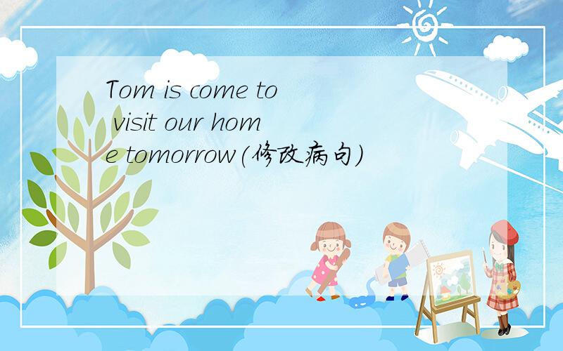Tom is come to visit our home tomorrow(修改病句）