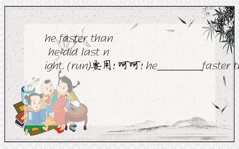 he faster than he did last night.(run)要用!呵呵!he________faster than he did last night.(run)