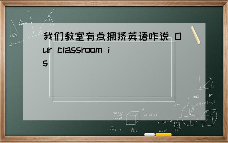 我们教室有点拥挤英语咋说 Our classroom is ___ ____ ____