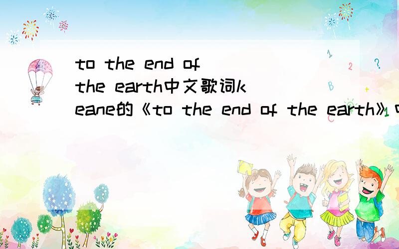 to the end of the earth中文歌词keane的《to the end of the earth》中英文歌词!