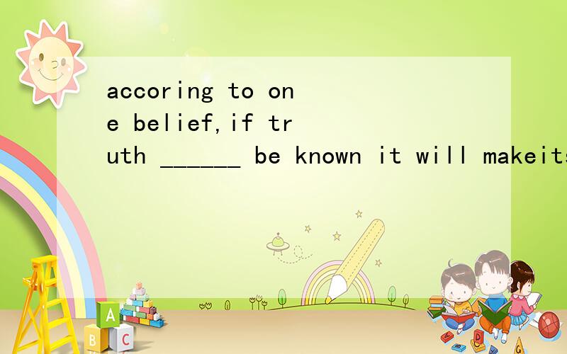 accoring to one belief,if truth ______ be known it will makeitself obvious,...to why?