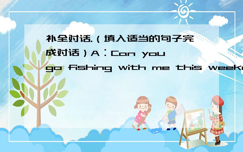 补全对话.（填入适当的句子完成对话）A：Can you go fishing with me this weekend?B：----------------------（1）A：What a pity!What are you going to do this weekend?B：---------------------（2）A：Hou often do you visit your gra
