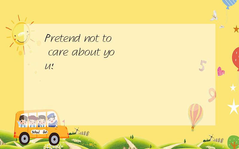 Pretend not to care about you!