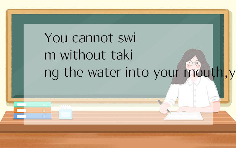 You cannot swim without taking the water into your mouth,you just must not drink it.taking the water 不呛水（在嘴里）就（学）不会游泳，（但是）你不能喝！整体意思是这样吗？