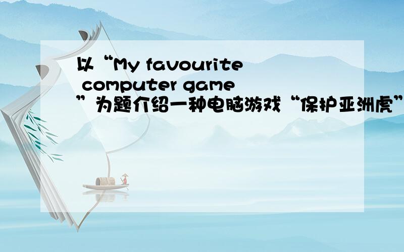 以“My favourite computer game”为题介绍一种电脑游戏“保护亚洲虎”.此游戏以亚洲南部为背景,一些人想要杀死亚洲虎以获取皮毛及虎骨,而你想阻止他们的偷猎行为,因此,你必须懂一些地理知识