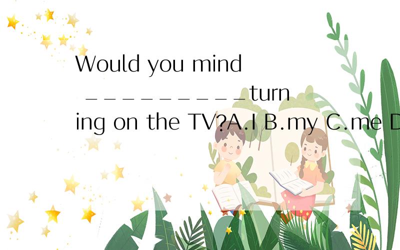 Would you mind _________turning on the TV?A.I B.my C.me D.mine