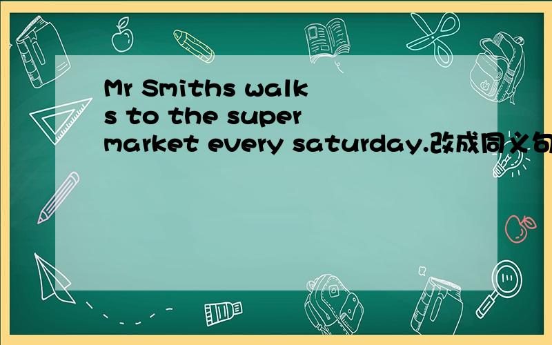 Mr Smiths walks to the supermarket every saturday.改成同义句