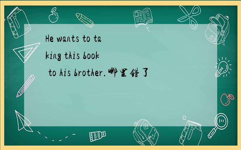 He wants to taking this book to his brother.哪里错了