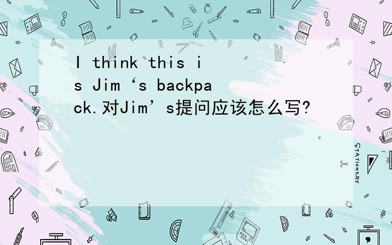 I think this is Jim‘s backpack.对Jim’s提问应该怎么写?