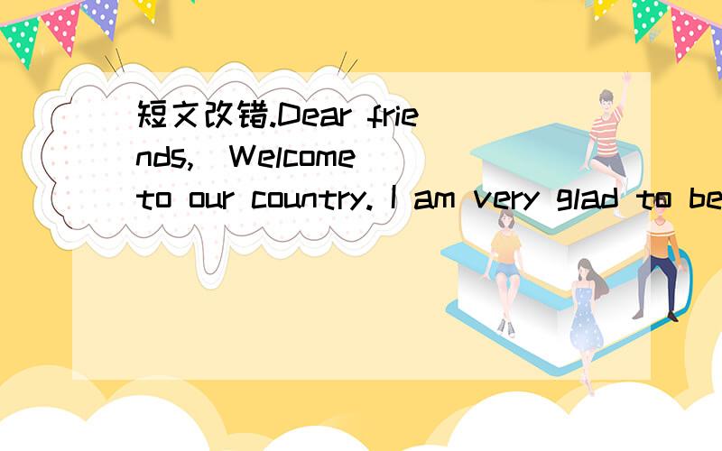 短文改错.Dear friends,  Welcome to our country. I am very glad to be you guide.                  41.__________Now, I’d like to tell you something more about the Great                42.__________Wall of China. The Great Wall had a history of ov