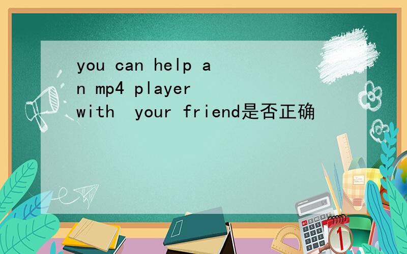 you can help an mp4 player  with  your friend是否正确