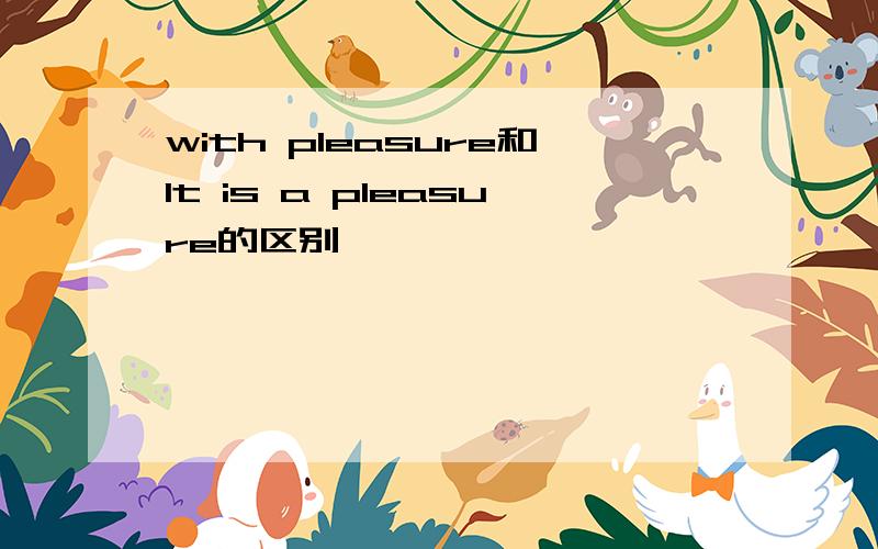 with pleasure和It is a pleasure的区别