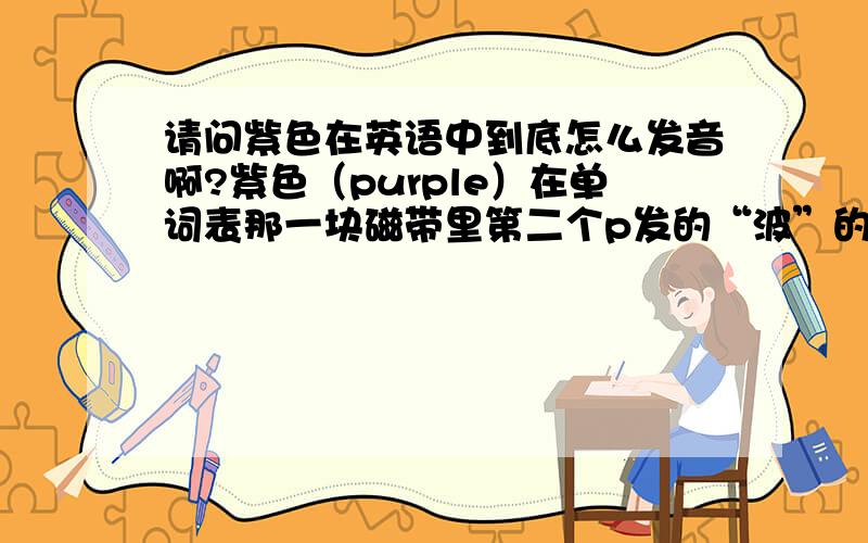 请问紫色在英语中到底怎么发音啊?紫色（purple）在单词表那一块磁带里第二个p发的“波”的音,在课文里第二个P却是念的“坡”的音.到底应该怎么读呀?就和jumping一样,p有的说发“坡”的音,