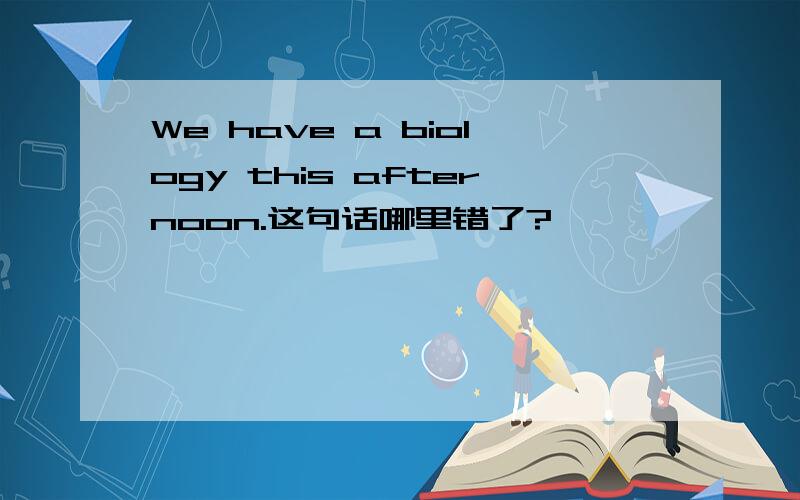We have a biology this afternoon.这句话哪里错了?