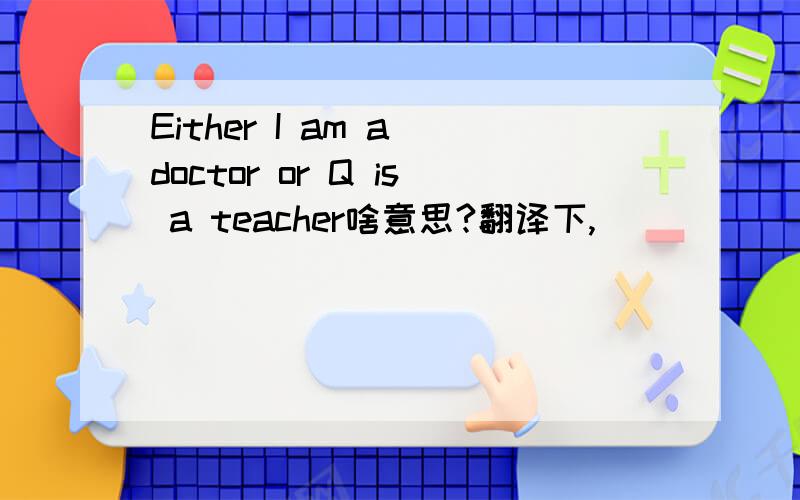 Either I am a doctor or Q is a teacher啥意思?翻译下,