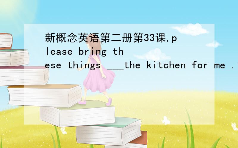 新概念英语第二册第33课,please bring these things ___the kitchen for me .to ,但用 from 行不?
