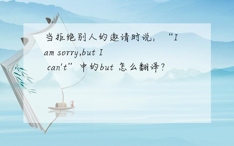 当拒绝别人的邀请时说：“I am sorry,but I can't”中的but 怎么翻译?