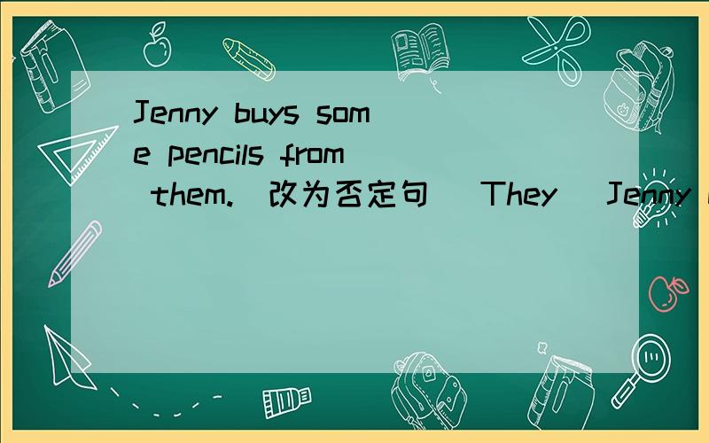 Jenny buys some pencils from them.（改为否定句） They _Jenny buys some pencils from them.（改为否定句）They ____some pencils____Jenny.