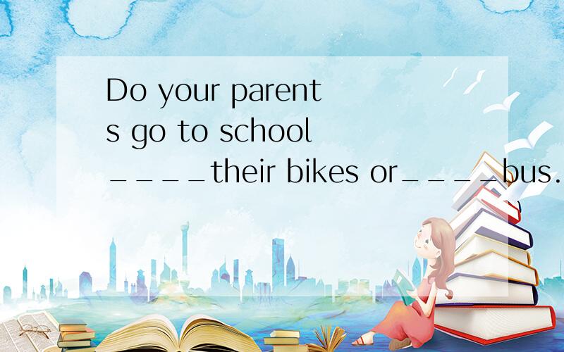 Do your parents go to school____their bikes or____bus.A、by；by.B、by；on.C、on；on.D、on；by