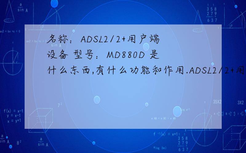 名称：ADSL2/2+用户端设备 型号：MD880D 是什么东西,有什么功能和作用.ADSL2/2+用户端设备 是什么东西,有什么功能和作用.
