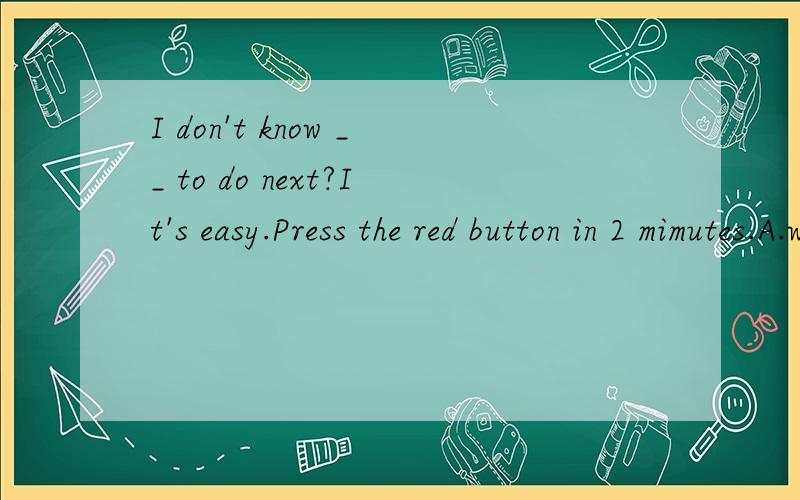 I don't know __ to do next?It's easy.Press the red button in 2 mimutes.A.what B.how 选哪个