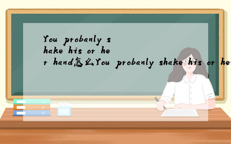 You probanly shake his or her hand怎么You probanly shake his or her hand怎么翻译