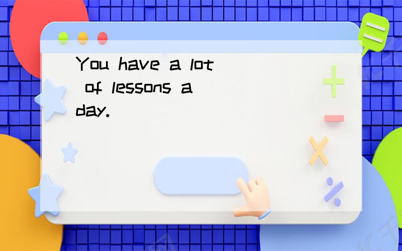 You have a lot of lessons a day.