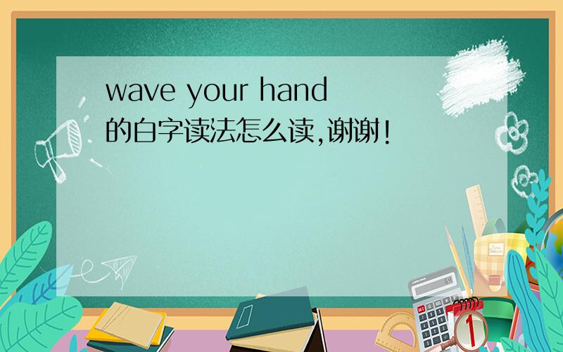 wave your hand的白字读法怎么读,谢谢!