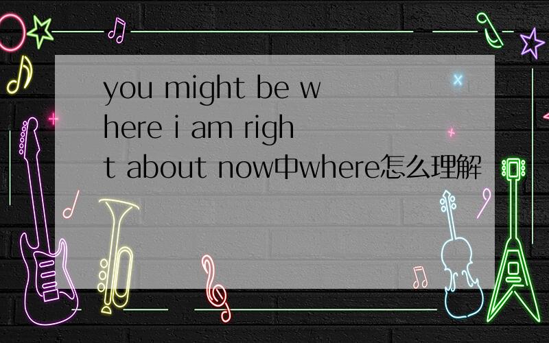 you might be where i am right about now中where怎么理解