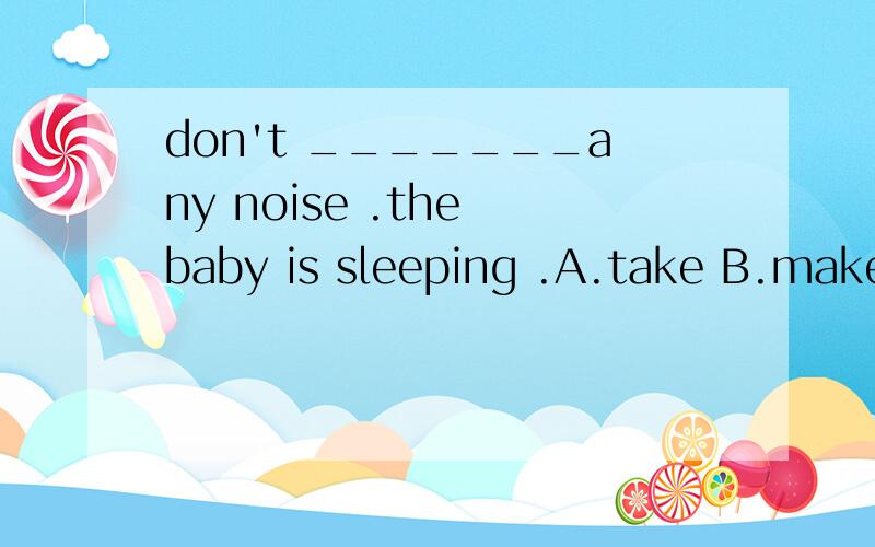 don't _______any noise .the baby is sleeping .A.take B.make C.taking D.making