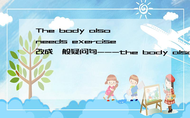 The body also needs exercise改成一般疑问句---the body also---exercise