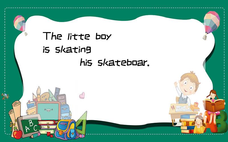 The litte boy is skating ______ his skateboar.