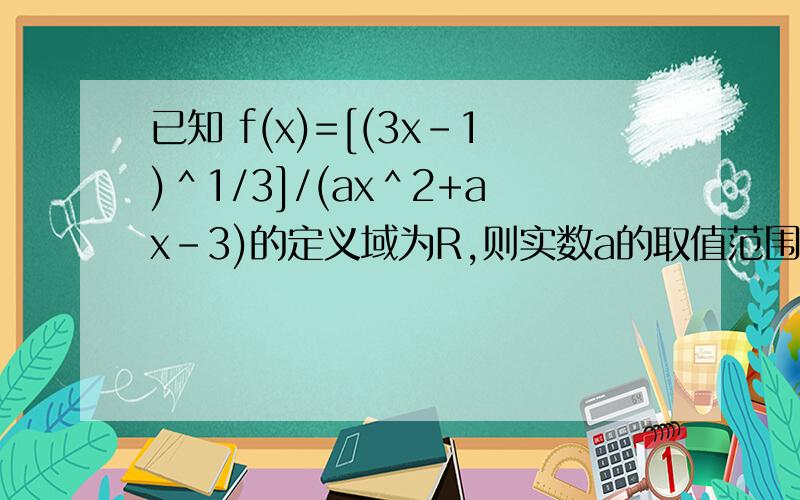 已知 f(x)=[(3x-1)＾1/3]/(ax＾2+ax-3)的定义域为R,则实数a的取值范围是?＾是乘方的意思,＾1/3是开3次根号,＾2是平方解法：f(x)=[(3x-1)＾1/3]/(ax＾2+ax-3)的定义域为R首先保证有意义,分子不为0ax＾2+ax-3