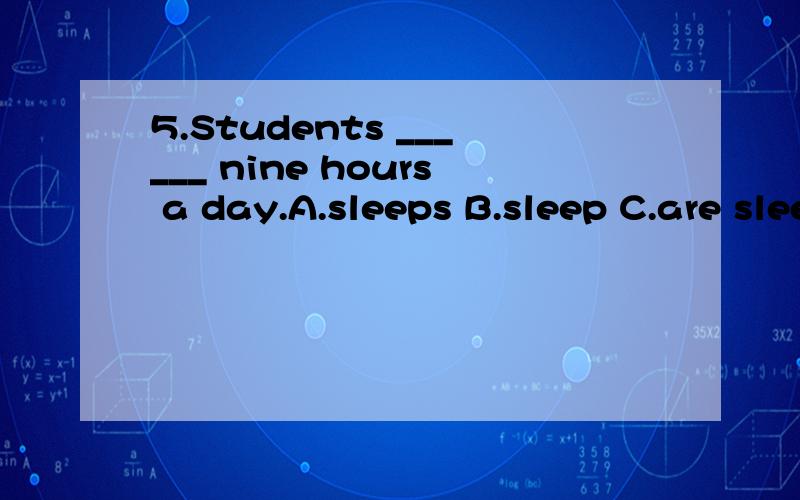 5.Students ______ nine hours a day.A.sleeps B.sleep C.are sleep